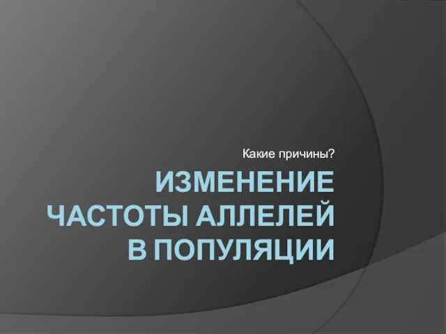 ИЗМЕНЕНИЕ ЧАСТОТЫ АЛЛЕЛЕЙ В ПОПУЛЯЦИИ Какие причины?