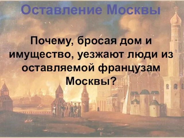 Почему, бросая дом и имущество, уезжают люди из оставляемой французам Москвы? Оставление Москвы