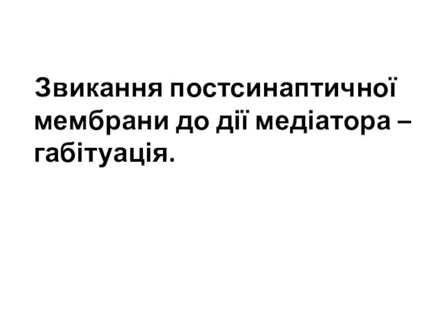 Звикання постсинаптичної мембрани до дії медіатора – габітуація.