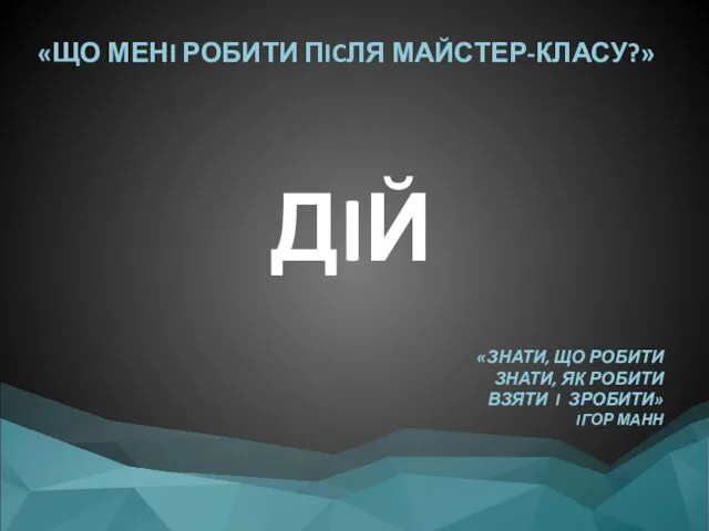 «ЩО МЕНI РОБИТИ ПICЛЯ МАЙСТЕР-КЛАСУ?» ДIЙ «ЗНАТИ, ЩО РОБИТИ ЗНАТИ, ЯК