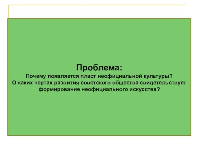 Проблема: Почему появляется пласт неофициальной культуры? О каких чертах развития советского общества свидетельствует формирование неофициального искусства?