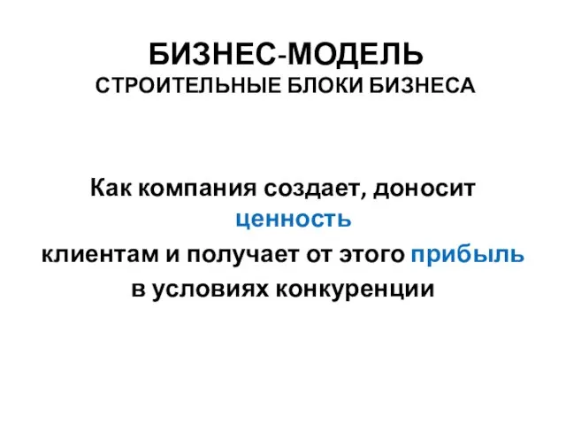 БИЗНЕС-МОДЕЛЬ СТРОИТЕЛЬНЫЕ БЛОКИ БИЗНЕСА Как компания создает, доносит ценность клиентам и