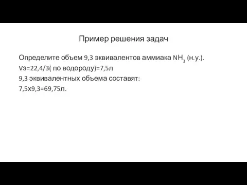 Пример решения задач Определите объем 9,3 эквивалентов аммиака NН3 (н.у.). Vэ=22,4/3(