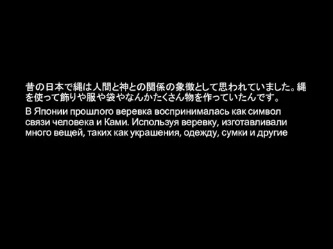 昔の日本で縄は人間と神との関係の象徴として思われていました。縄を使って飾りや服や袋やなんかたくさん物を作っていたんです。 В Японии прошлого веревка воспринималась как символ связи человека и