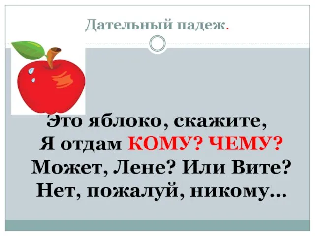 Дательный падеж. Это яблоко, скажите, Я отдам КОМУ? ЧЕМУ? Может, Лене? Или Вите? Нет, пожалуй, никому…