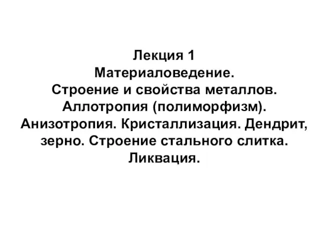 Строение и свойства металлов. Аллотропия. Анизотропия. Кристаллизация. Дендрит. Строение стального слитка. Ликвация. (Лекция 1)