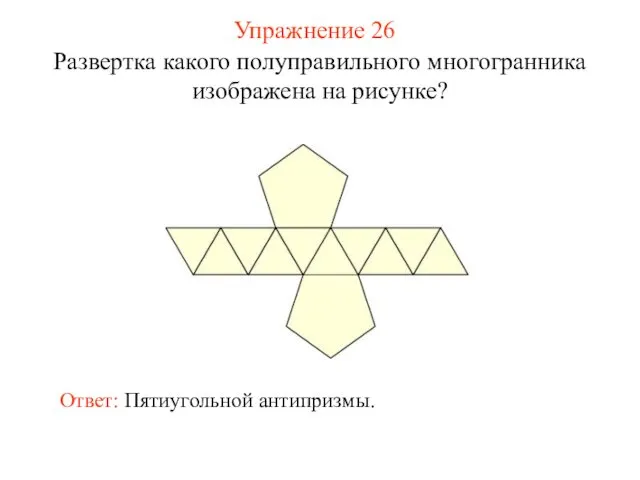 Упражнение 26 Развертка какого полуправильного многогранника изображена на рисунке? Ответ: Пятиугольной антипризмы.