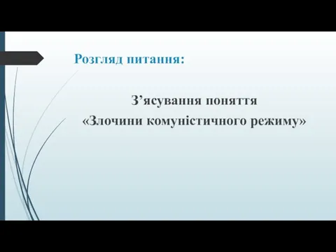 Розгляд питання: З’ясування поняття «Злочини комуністичного режиму»