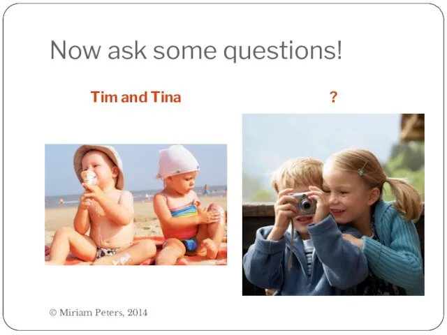 Now ask some questions! Tim and Tina ? © Miriam Peters, 2014