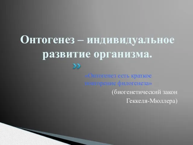 Онтогенез – индивидуальное развитие организма. «Онтогенез есть краткое повторение филогенеза» (биогенетический закон Геккеля-Мюллера)