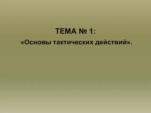 ТЕМА № 1: «Основы тактических действий».