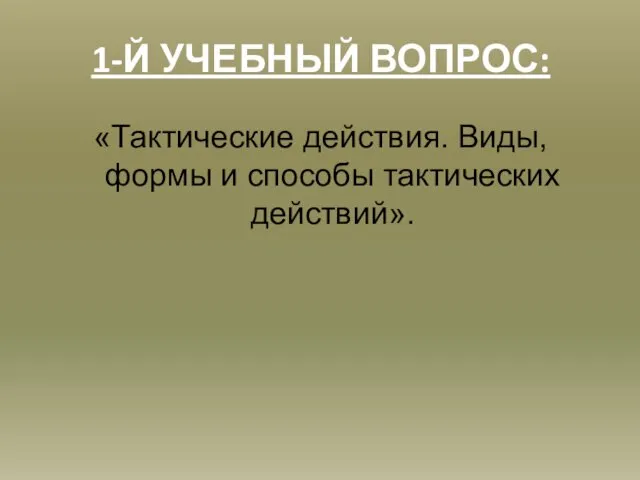 1-Й УЧЕБНЫЙ ВОПРОС: «Тактические действия. Виды, формы и способы тактических действий».