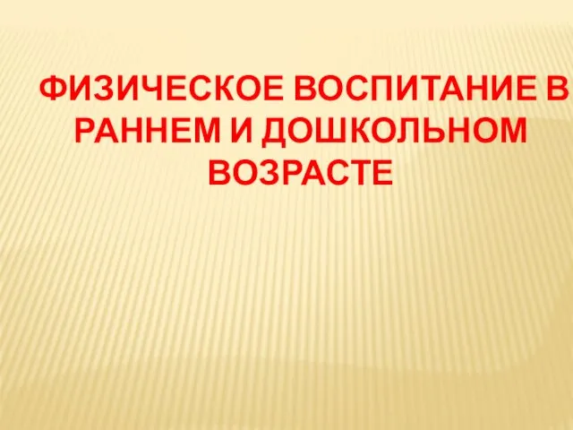 ФИЗИЧЕСКОЕ ВОСПИТАНИЕ В РАННЕМ И ДОШКОЛЬНОМ ВОЗРАСТЕ