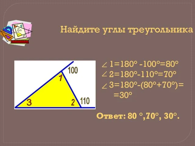 Найдите углы треугольника 1=180° -100°=80° 2=180°-110°=70° 3=180°-(80°+70°)= =30° Ответ: 80 °,70°,