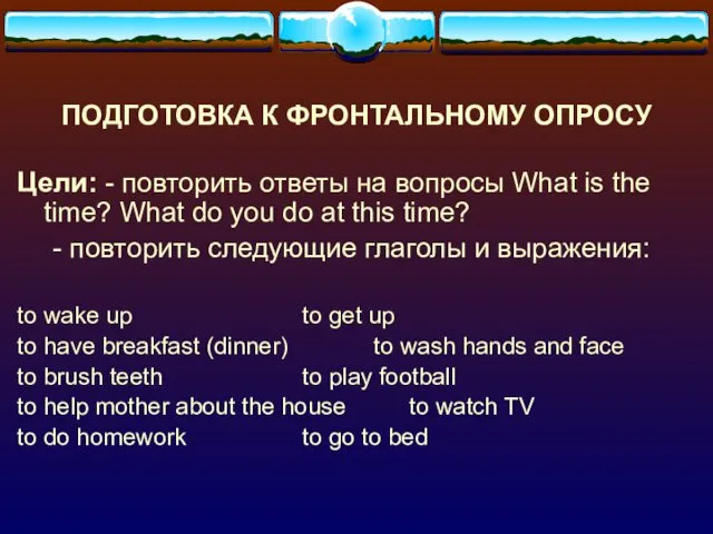 ПОДГОТОВКА К ФРОНТАЛЬНОМУ ОПРОСУ Цели: - повторить ответы на вопросы What