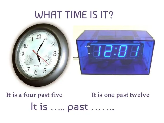 WHAT TIME IS IT? It is a four past five It