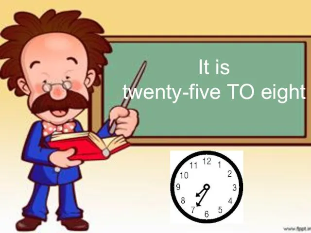 It is twenty-five TO eight