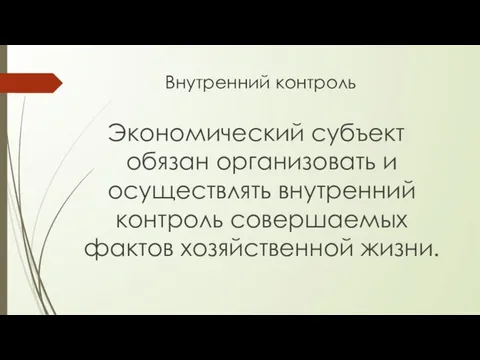 Внутренний контроль Экономический субъект обязан организовать и осуществлять внутренний контроль совершаемых фактов хозяйственной жизни.