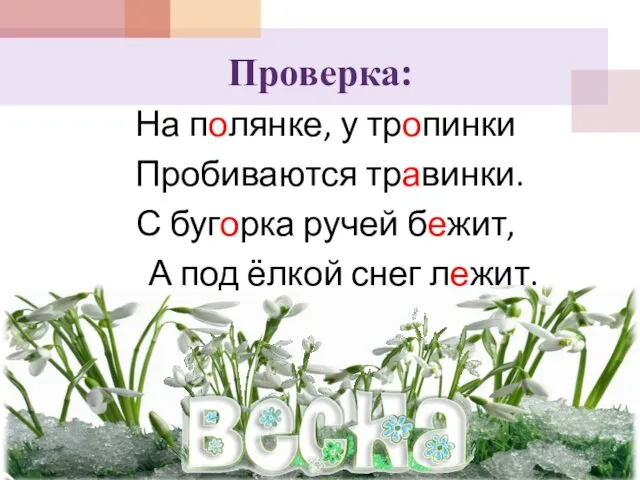 Проверка: На полянке, у тропинки Пробиваются травинки. С бугорка ручей бежит, А под ёлкой снег лежит.