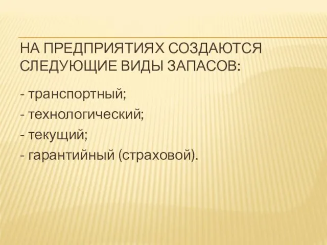 НА ПРЕДПРИЯТИЯХ СОЗДАЮТСЯ СЛЕДУЮЩИЕ ВИДЫ ЗАПАСОВ: - транспортный; - технологический; - текущий; - гарантийный (страховой).