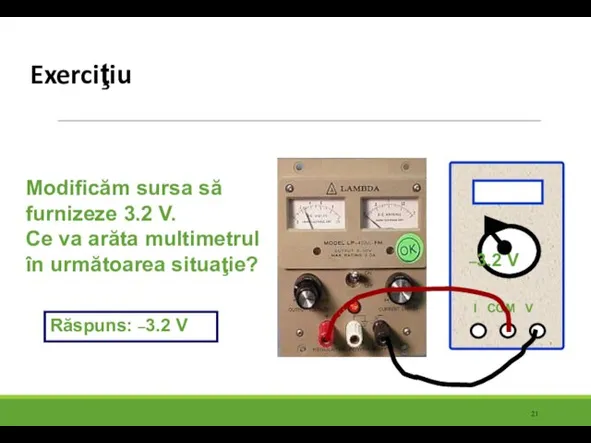 Exerciţiu Modificăm sursa să furnizeze 3.2 V. Ce va arăta multimetrul în următoarea situaţie?