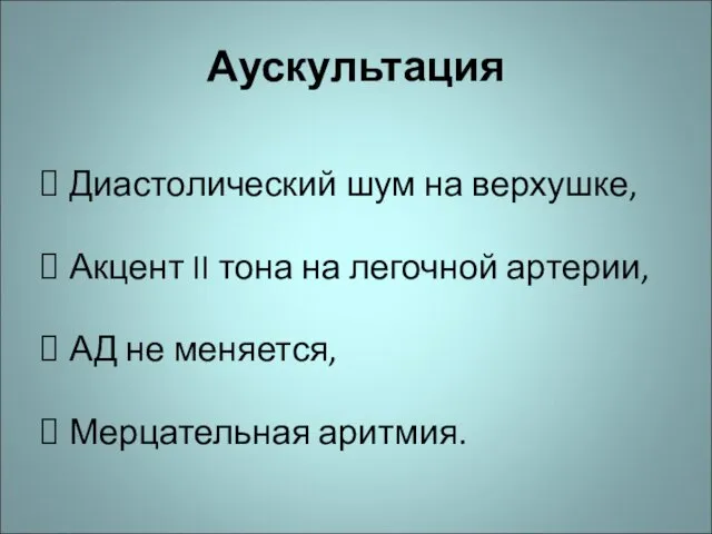 Аускультация Диастолический шум на верхушке, Акцент II тона на легочной артерии, АД не меняется, Мерцательная аритмия.