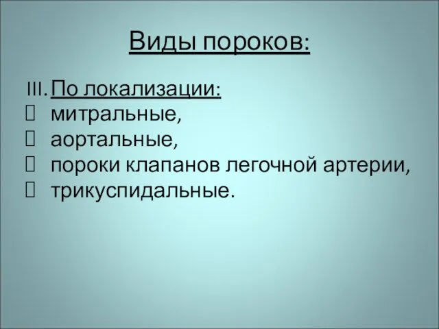 Виды пороков: III. По локализации: митральные, аортальные, пороки клапанов легочной артерии, трикуспидальные.