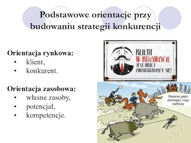 Podstawowe orientacje przy budowaniu strategii konkurencji Orientacja rynkowa: klient, konkurent. Orientacja zasobowa: własne zasoby, potencjał, kompetencje.