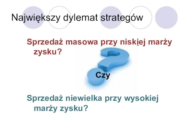 Największy dylemat strategów Sprzedaż masowa przy niskiej marży zysku? Czy Sprzedaż niewielka przy wysokiej marży zysku?