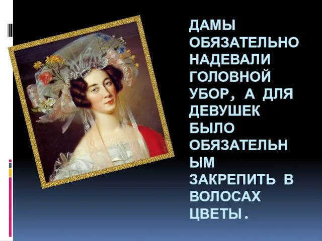 ДАМЫ ОБЯЗАТЕЛЬНО НАДЕВАЛИ ГОЛОВНОЙ УБОР, А ДЛЯ ДЕВУШЕК БЫЛО ОБЯЗАТЕЛЬНЫМ ЗАКРЕПИТЬ В ВОЛОСАХ ЦВЕТЫ.