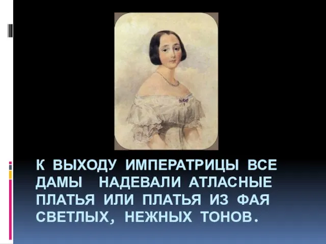 К ВЫХОДУ ИМПЕРАТРИЦЫ ВСЕ ДАМЫ НАДЕВАЛИ АТЛАСНЫЕ ПЛАТЬЯ ИЛИ ПЛАТЬЯ ИЗ ФАЯ СВЕТЛЫХ, НЕЖНЫХ ТОНОВ.