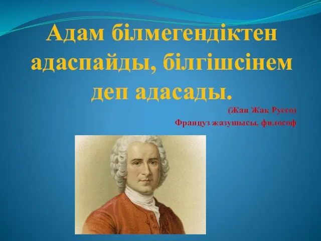 Адам білмегендіктен адаспайды, білгішсінем деп адасады. (Жан Жак Руссо) Француз жазушысы, философ