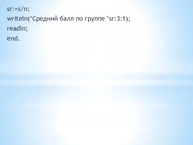 sr:=s/n; writeln(‘Средний балл по группе ’sr:3:1); readln; end.