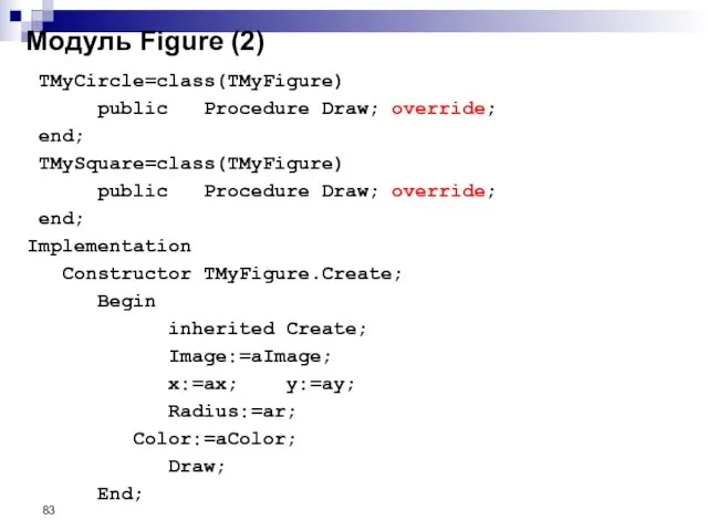 TMyCircle=class(TMyFigure) public Procedure Draw; override; end; TMySquare=class(TMyFigure) public Procedure Draw; override;