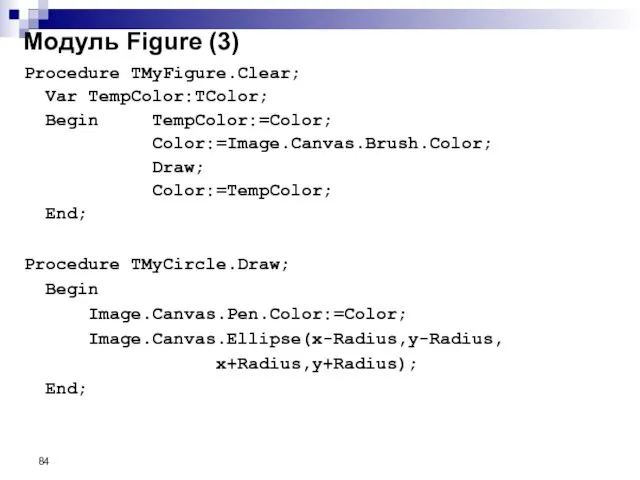 Procedure TMyFigure.Clear; Var TempColor:TColor; Begin TempColor:=Color; Color:=Image.Canvas.Brush.Color; Draw; Color:=TempColor; End; Procedure