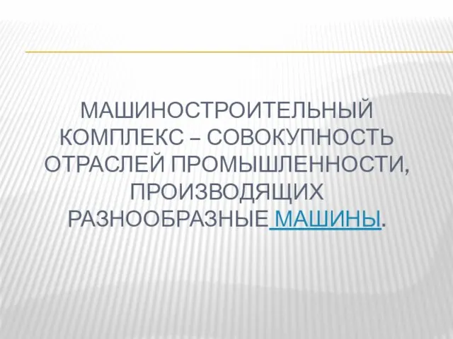 МАШИНОСТРОИТЕЛЬНЫЙ КОМПЛЕКС – СОВОКУПНОСТЬ ОТРАСЛЕЙ ПРОМЫШЛЕННОСТИ, ПРОИЗВОДЯЩИХ РАЗНООБРАЗНЫЕ МАШИНЫ.