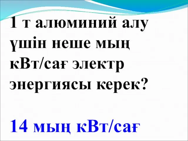 1 т алюминий алу үшін неше мың кВт/сағ электр энергиясы керек? 14 мың кВт/сағ