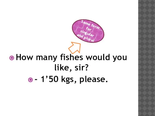 How many fishes would you like, sir? - 1’50 kgs, please.