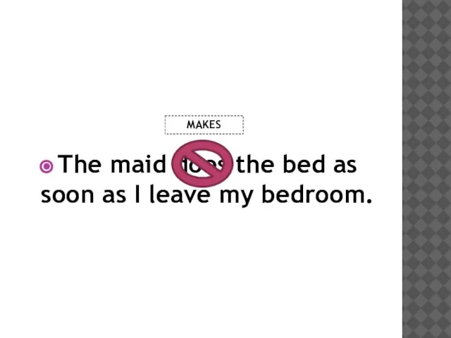 The maid does the bed as soon as I leave my bedroom. MAKES