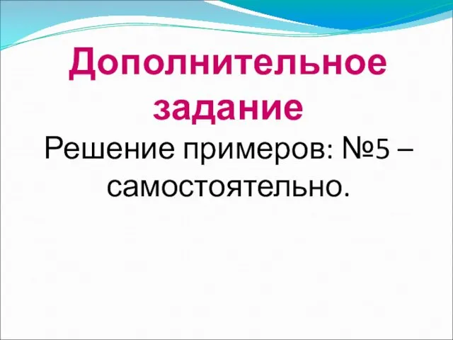 Дополнительное задание Решение примеров: №5 – самостоятельно.