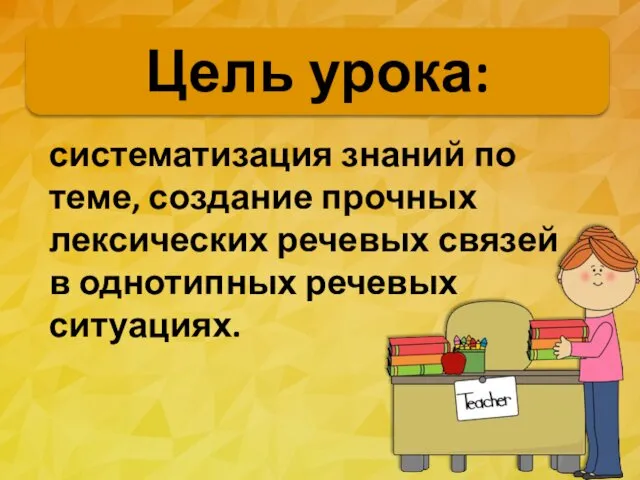 Цель урока: систематизация знаний по теме, создание прочных лексических речевых связей в однотипных речевых ситуациях.