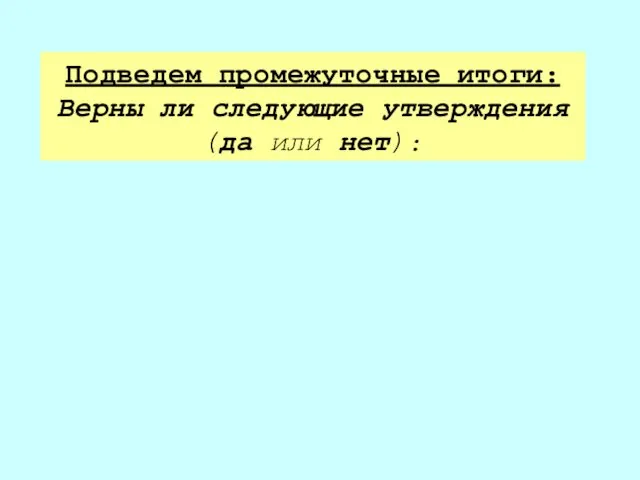 Подведем промежуточные итоги: Верны ли следующие утверждения (да или нет):