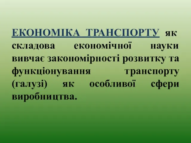 ЕКОНОМІКА ТРАНСПОРТУ як складова економічної науки вивчає закономірності розвитку та функціонування