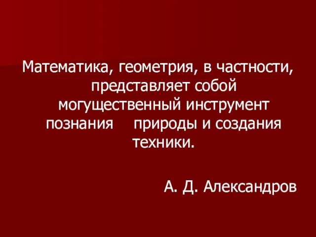 Математика, геометрия, в частности, представляет собой могущественный инструмент познания природы и создания техники. А. Д. Александров