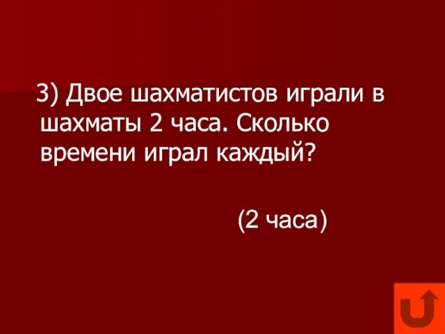 3) Двое шахматистов играли в шахматы 2 часа. Сколько времени играл каждый? (2 часа)