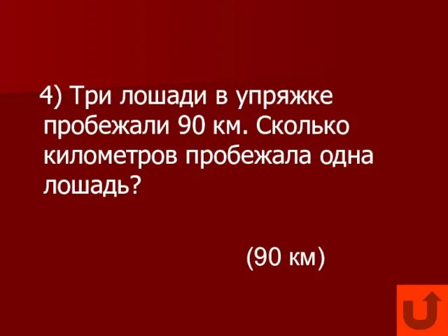 4) Три лошади в упряжке пробежали 90 км. Сколько километров пробежала одна лошадь? (90 км)