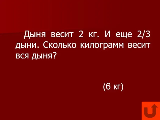 Дыня весит 2 кг. И еще 2/3 дыни. Сколько килограмм весит вся дыня? (6 кг)