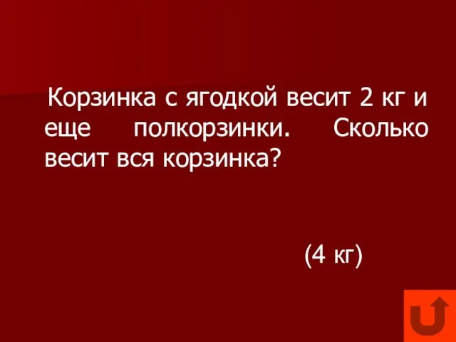 Корзинка с ягодкой весит 2 кг и еще полкорзинки. Сколько весит вся корзинка? (4 кг)