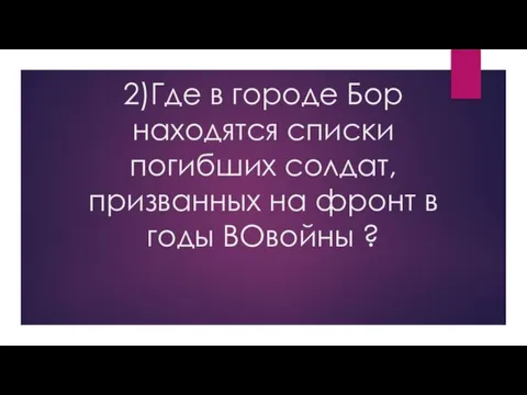 2)Где в городе Бор находятся списки погибших солдат, призванных на фронт в годы ВОвойны ?