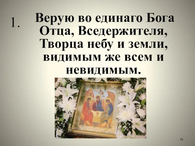 Верую во единаго Бога Отца, Вседержителя, Творца небу и земли, видимым же всем и невидимым. 1.